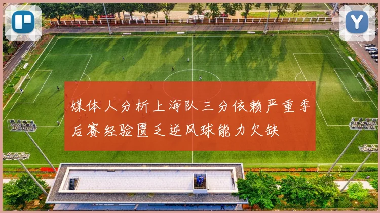 媒体人分析上海队三分依赖严重季后赛经验匮乏逆风球能力欠缺