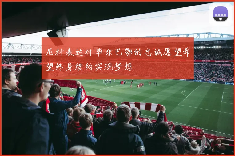 尼科表达对毕尔巴鄂的忠诚愿望希望终身续约实现梦想