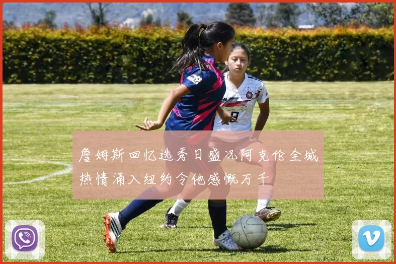 詹姆斯回忆选秀日盛况阿克伦全城热情涌入纽约令他感慨万千