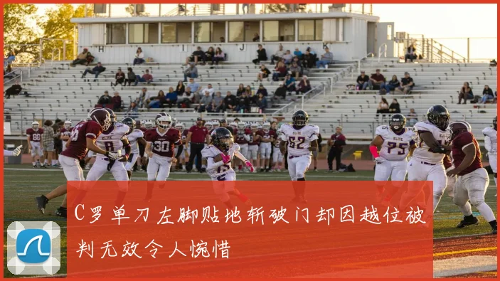 C罗单刀左脚贴地斩破门却因越位被判无效令人惋惜