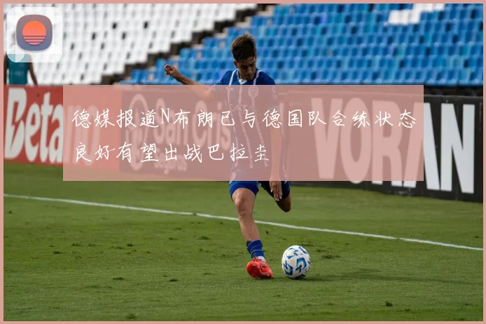 德媒报道N布朗已与德国队合练状态良好有望出战巴拉圭