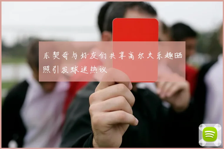 东契奇与好友们共享高尔夫乐趣晒照引发球迷热议