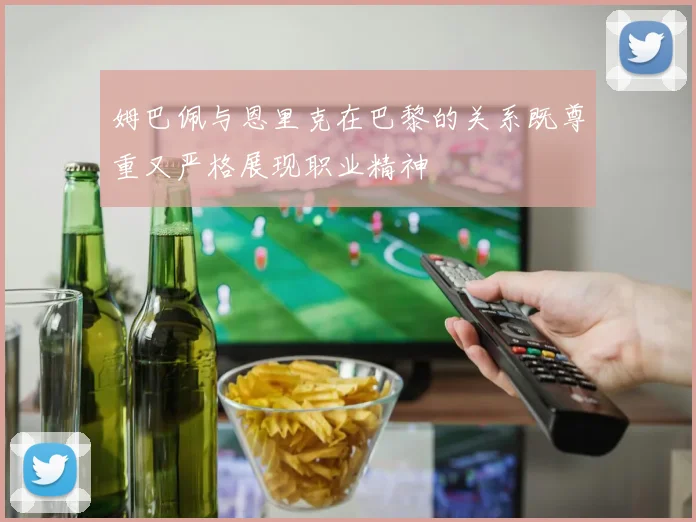 姆巴佩与恩里克在巴黎的关系既尊重又严格展现职业精神