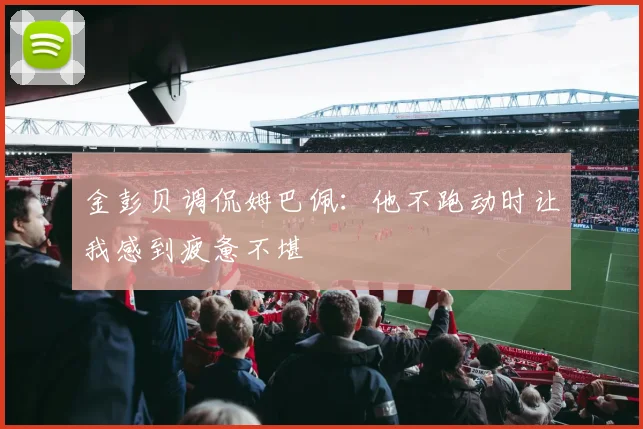 金彭贝调侃姆巴佩：他不跑动时让我感到疲惫不堪