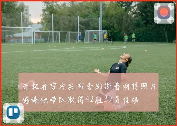 开拓者官方发布告别斯普利特照片感谢他带队取得42胜39负佳绩