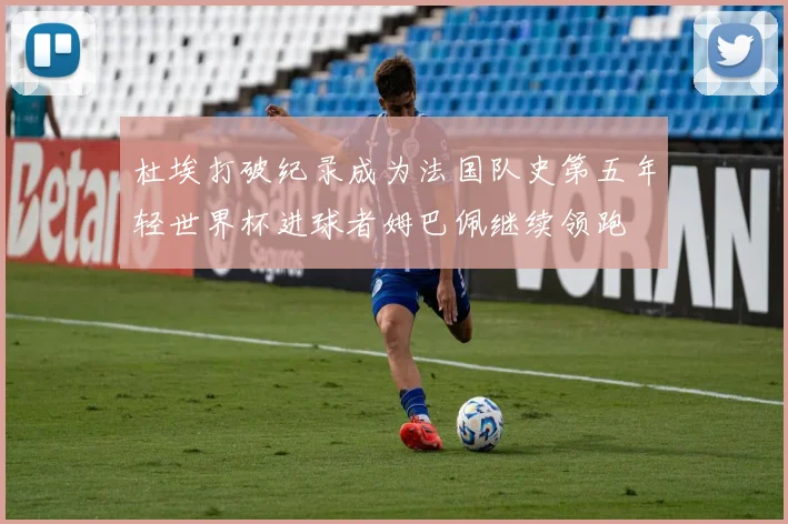 杜埃打破纪录成为法国队史第五年轻世界杯进球者姆巴佩继续领跑
