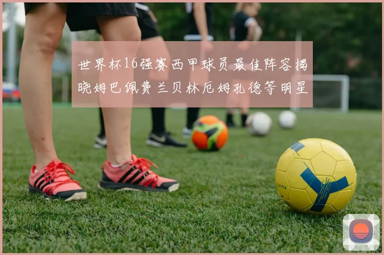 世界杯16强赛西甲球员最佳阵容揭晓姆巴佩费兰贝林厄姆孔德等明星入选