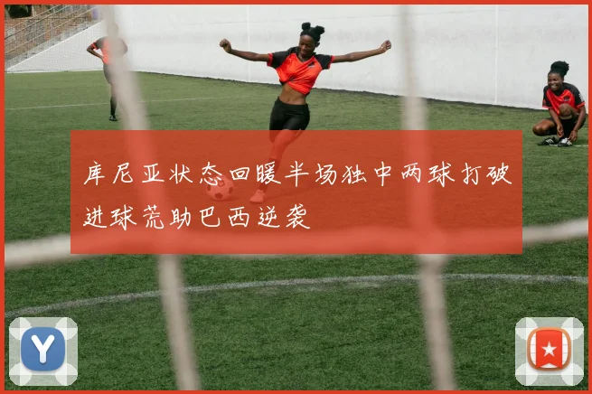 库尼亚状态回暖半场独中两球打破进球荒助巴西逆袭