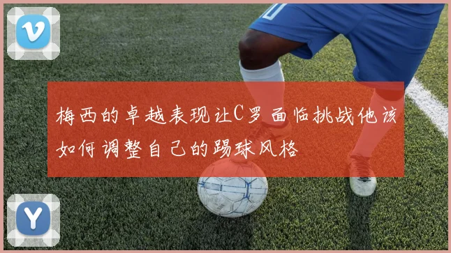 梅西的卓越表现让C罗面临挑战他该如何调整自己的踢球风格