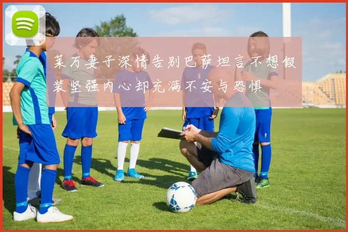 莱万妻子深情告别巴萨坦言不想假装坚强内心却充满不安与恐惧