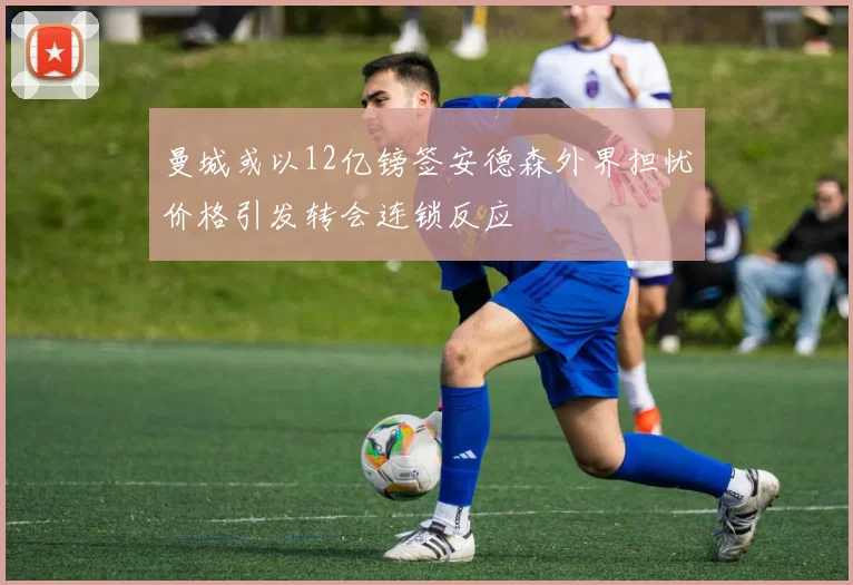 曼城或以12亿镑签安德森外界担忧价格引发转会连锁反应