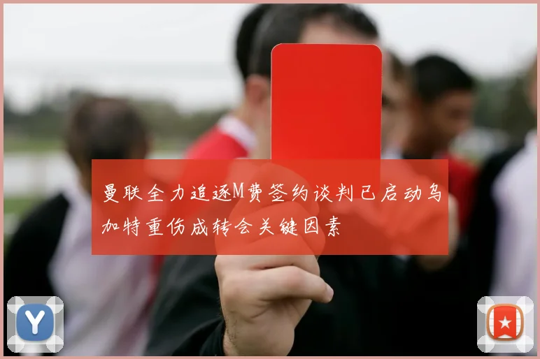 曼联全力追逐M费签约谈判已启动乌加特重伤成转会关键因素