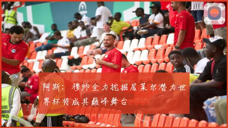 阿斯：穆帅全力挖掘居莱尔潜力世界杯将成其巅峰舞台