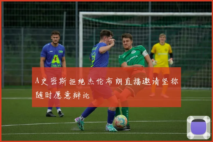 A史密斯拒绝杰伦布朗直播邀请坚称随时愿意辩论