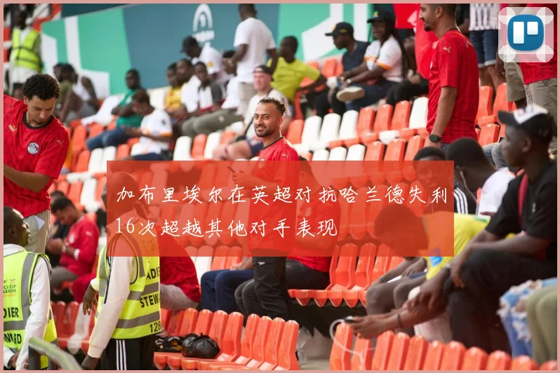 加布里埃尔在英超对抗哈兰德失利16次超越其他对手表现