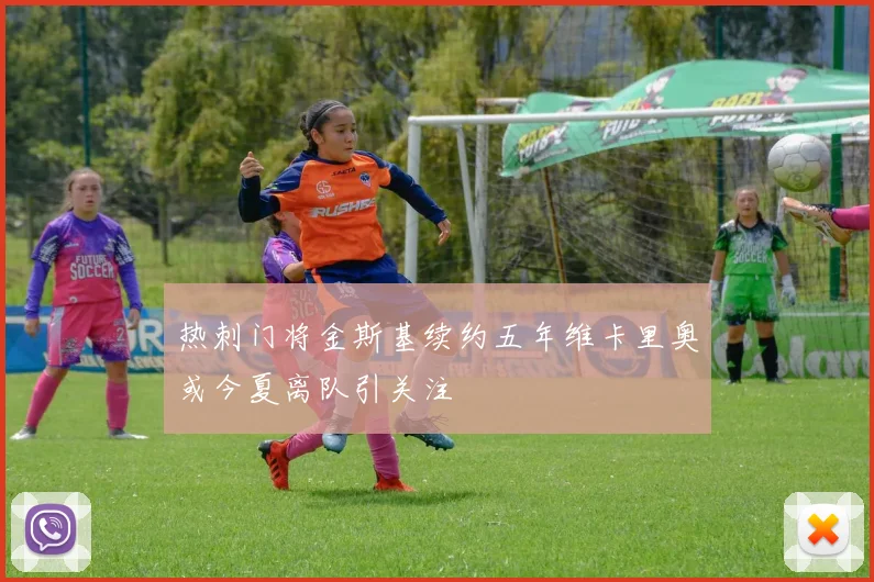 热刺门将金斯基续约五年维卡里奥或今夏离队引关注