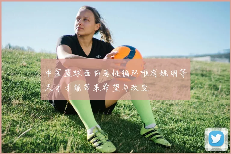 中国篮球面临恶性循环唯有姚明等天才才能带来希望与改变