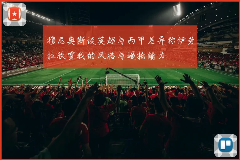 穆尼奥斯谈英超与西甲差异称伊劳拉欣赏我的风格与逼抢能力