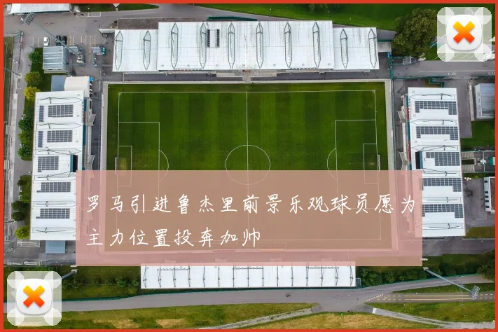 罗马引进鲁杰里前景乐观球员愿为主力位置投奔加帅