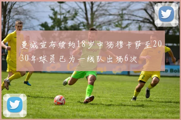 曼城宣布续约18岁中场穆卡萨至2030年球员已为一线队出场6次